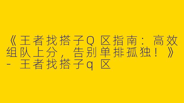 《王者找搭子Q区指南：高效组队上分，告别单排孤独！》-王者找搭子q区