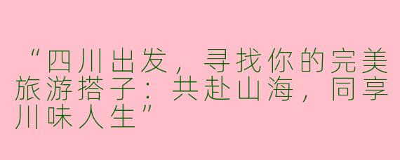 “四川出发，寻找你的完美旅游搭子：共赴山海，同享川味人生”