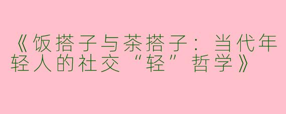 《饭搭子与茶搭子：当代年轻人的社交“轻”哲学》