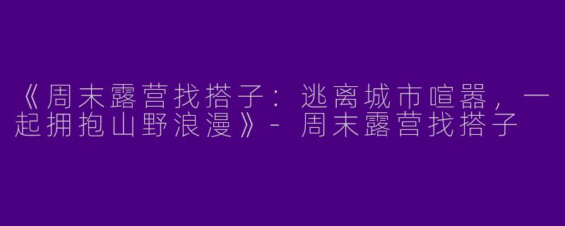 《周末露营找搭子：逃离城市喧嚣，一起拥抱山野浪漫》-周末露营找搭子