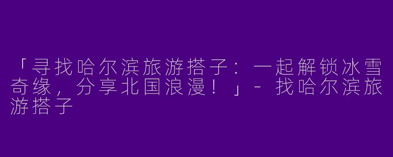「寻找哈尔滨旅游搭子：一起解锁冰雪奇缘，分享北国浪漫！」-找哈尔滨旅游搭子