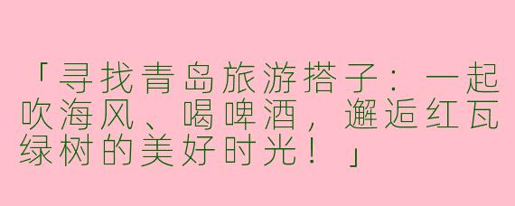 「寻找青岛旅游搭子：一起吹海风、喝啤酒，邂逅红瓦绿树的美好时光！」