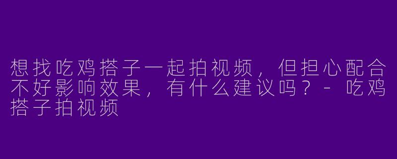 想找吃鸡搭子一起拍视频，但担心配合不好影响效果，有什么建议吗？