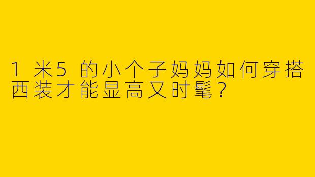 1米5的小个子妈妈如何穿搭西装才能显高又时髦？