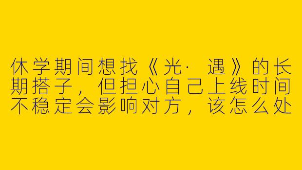 休学期间想找《光·遇》的长期搭子，但担心自己上线时间不稳定会影响对方，该怎么处理？