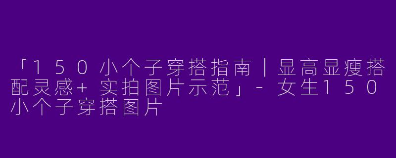 「150小个子穿搭指南｜显高显瘦搭配灵感+实拍图片示范」-女生150小个子穿搭图片