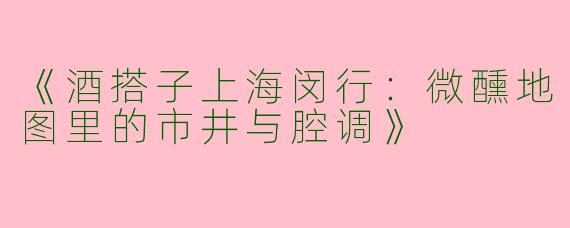 《酒搭子上海闵行：微醺地图里的市井与腔调》