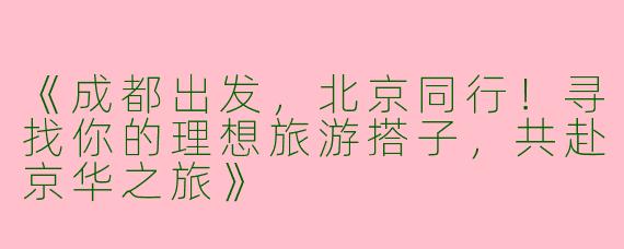 《成都出发，北京同行！寻找你的理想旅游搭子，共赴京华之旅》