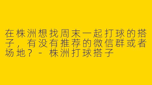 在株洲想找周末一起打球的搭子，有没有推荐的微信群或者场地？