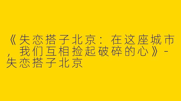 《失恋搭子北京：在这座城市，我们互相捡起破碎的心》-失恋搭子北京