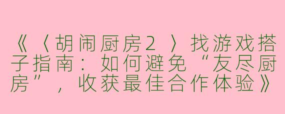 《〈胡闹厨房2〉找游戏搭子指南：如何避免“友尽厨房”，收获最佳合作体验》