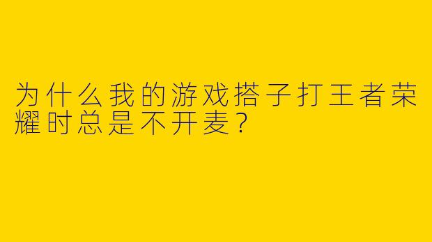为什么我的游戏搭子打王者荣耀时总是不开麦?