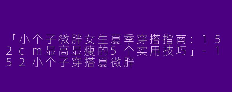 「小个子微胖女生夏季穿搭指南：152cm显高显瘦的5个实用技巧」-152小个子穿搭夏微胖