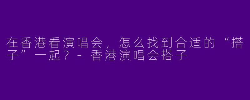 在香港看演唱会，怎么找到合适的“搭子”一起？