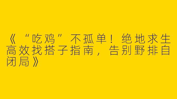 《“吃鸡”不孤单！绝地求生高效找搭子指南，告别野排自闭局》