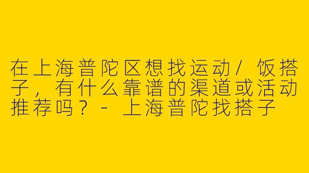 在上海普陀区想找运动/饭搭子,有什么靠谱的渠道或活动推荐吗?