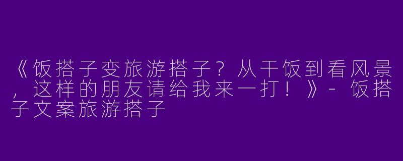 《饭搭子变旅游搭子？从干饭到看风景，这样的朋友请给我来一打！》