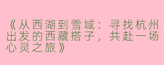 《从西湖到雪域：寻找杭州出发的西藏搭子，共赴一场心灵之旅》