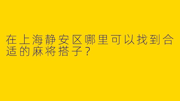 在上海静安区哪里可以找到合适的麻将搭子？