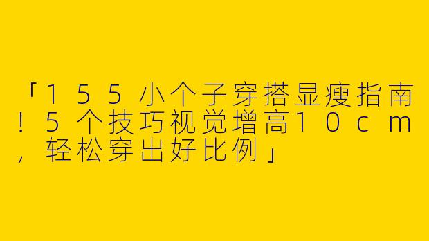 「155小个子穿搭显瘦指南！5个技巧视觉增高10cm，轻松穿出好比例」