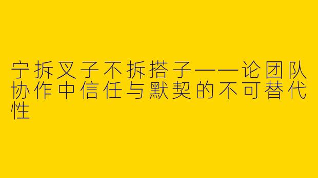 宁拆叉子不拆搭子——论团队协作中信任与默契的不可替代性