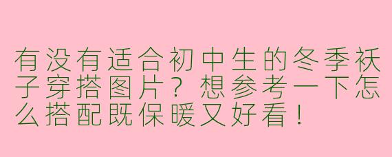 有没有适合初中生的冬季袄子穿搭图片？想参考一下怎么搭配既保暖又好看！
