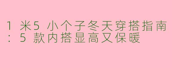 1米5小个子冬天穿搭指南：5款内搭显高又保暖