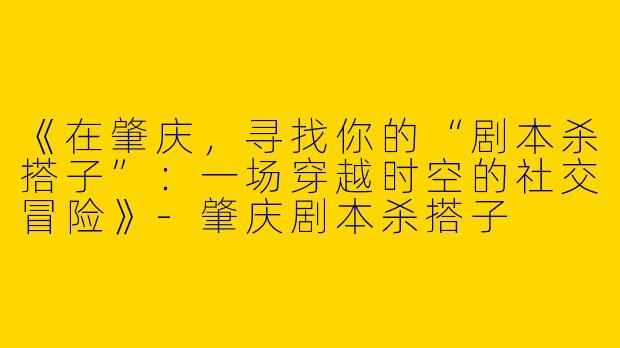 《在肇庆，寻找你的“剧本杀搭子”：一场穿越时空的社交冒险》-肇庆剧本杀搭子