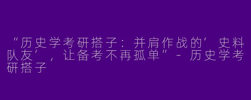 “历史学考研搭子：并肩作战的‘史料队友’，让备考不再孤单”-历史学考研搭子