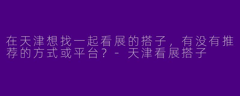 在天津想找一起看展的搭子，有没有推荐的方式或平台？