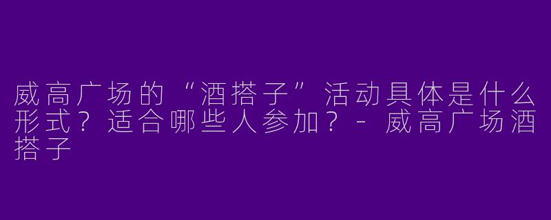 威高广场的“酒搭子”活动具体是什么形式？适合哪些人参加？