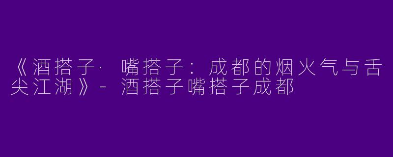 《酒搭子·嘴搭子：成都的烟火气与舌尖江湖》-酒搭子嘴搭子成都