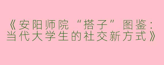 《安阳师院“搭子”图鉴：当代大学生的社交新方式》