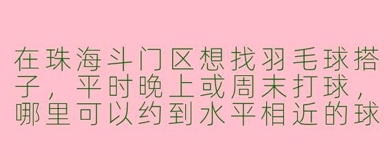 在珠海斗门区想找羽毛球搭子,平时晚上或周末打球,哪里可以约到水平相近的球友?