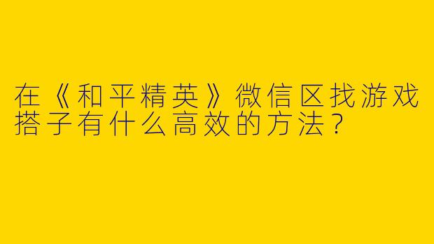 在《和平精英》微信区找游戏搭子有什么高效的方法？