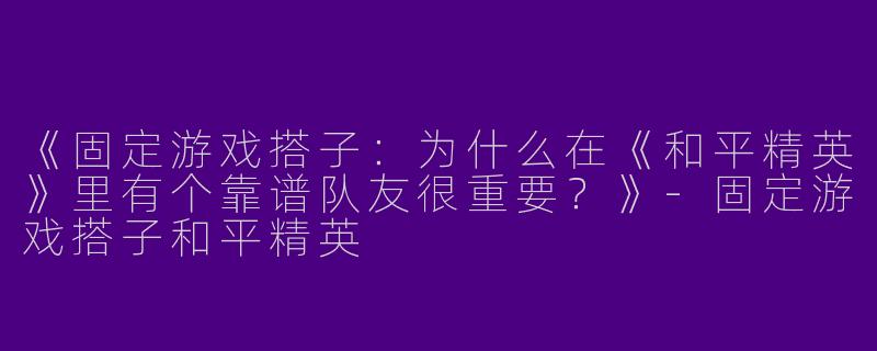 《固定游戏搭子：为什么在《和平精英》里有个靠谱队友很重要？》-固定游戏搭子和平精英