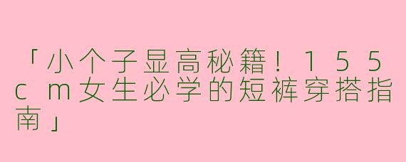 「小个子显高秘籍！155cm女生必学的短裤穿搭指南」