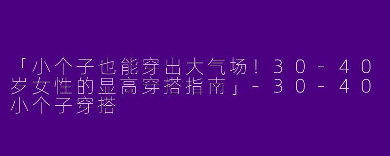 「小个子也能穿出大气场！30-40岁女性的显高穿搭指南」-30-40小个子穿搭