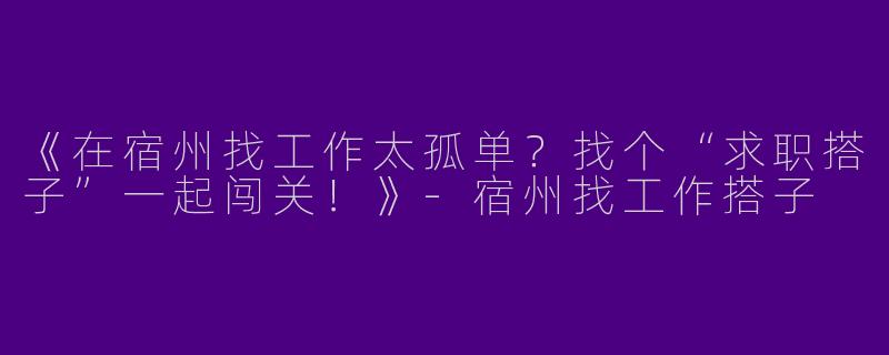 《在宿州找工作太孤单？找个“求职搭子”一起闯关！》-宿州找工作搭子