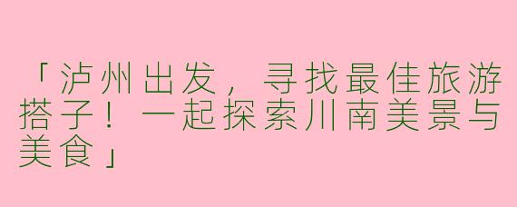 「泸州出发，寻找最佳旅游搭子！一起探索川南美景与美食」