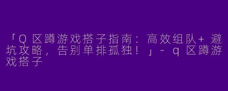 「Q区蹲游戏搭子指南：高效组队+避坑攻略，告别单排孤独！」-q区蹲游戏搭子