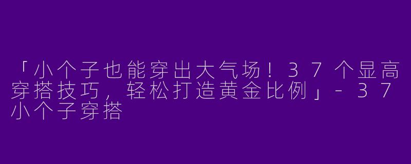「小个子也能穿出大气场！37个显高穿搭技巧，轻松打造黄金比例」-37小个子穿搭