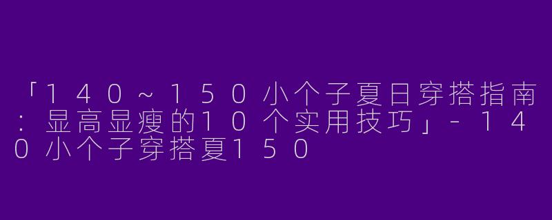 「140~150小个子夏日穿搭指南：显高显瘦的10个实用技巧」-140小个子穿搭夏150