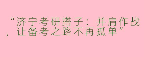 “济宁考研搭子：并肩作战，让备考之路不再孤单”