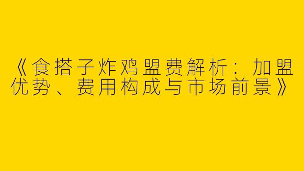 《食搭子炸鸡盟费解析：加盟优势、费用构成与市场前景》