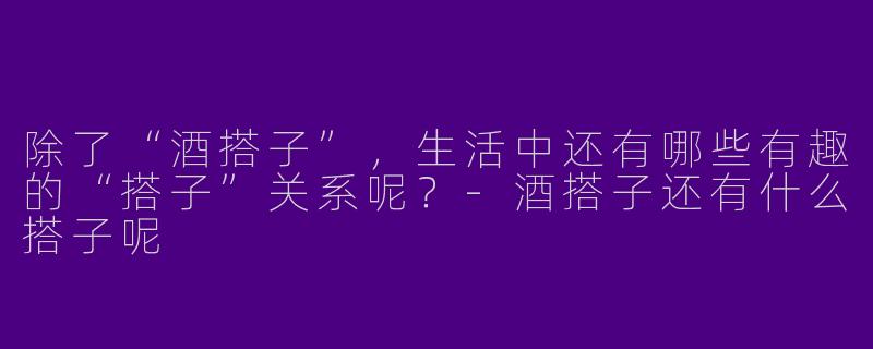 除了“酒搭子”，生活中还有哪些有趣的“搭子”关系呢？
