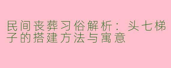 民间丧葬习俗解析：头七梯子的搭建方法与寓意