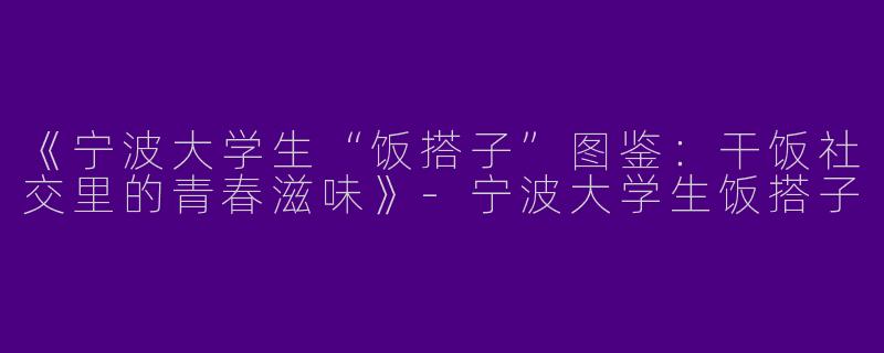 《宁波大学生“饭搭子”图鉴：干饭社交里的青春滋味》-宁波大学生饭搭子