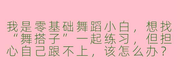 我是零基础舞蹈小白，想找“舞搭子”一起练习，但担心自己跟不上，该怎么办？
