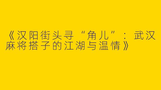 《汉阳街头寻“角儿”：武汉麻将搭子的江湖与温情》
